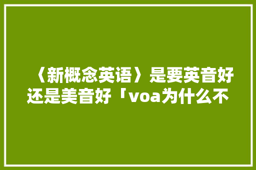 〈新概念英语〉是要英音好还是美音好「voa为什么不在美国国内播出」 〈新概念英语〉是要英音好还是美音好「voa为什么不在美国国内播出」 GoogleSEO