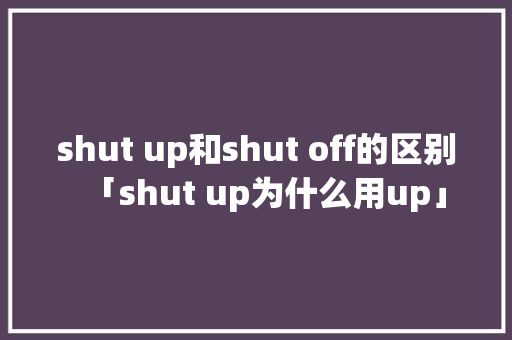 shut up和shut off的区别「shut up为什么用up」 shut up和shut off的区别「shut up为什么用up」 必应SEO