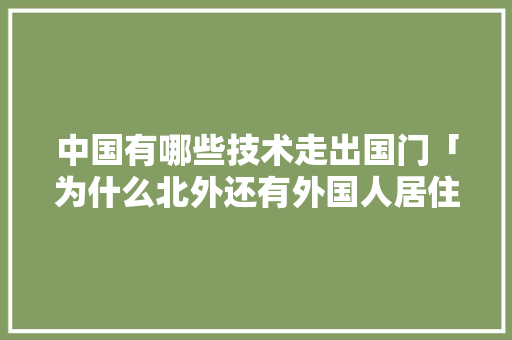 中国有哪些技术走出国门「为什么北外还有外国人居住」 中国有哪些技术走出国门「为什么北外还有外国人居住」 百度SEO
