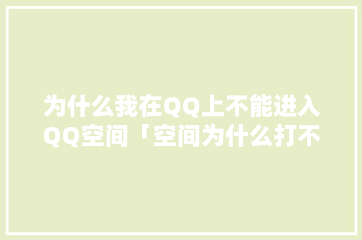 为什么我在QQ上不能进入QQ空间「空间为什么打不开了」 为什么我在QQ上不能进入QQ空间「空间为什么打不开了」 百度SEO