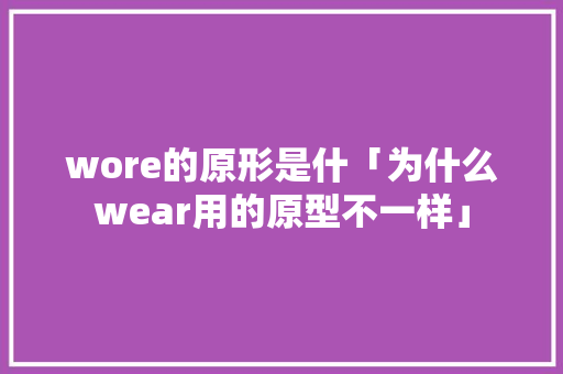 wore的原形是什「为什么wear用的原型不一样」 wore的原形是什「为什么wear用的原型不一样」 搜狗SEO