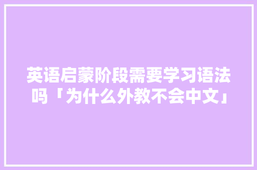 英语启蒙阶段需要学习语法吗「为什么外教不会中文」 英语启蒙阶段需要学习语法吗「为什么外教不会中文」 神马SEO