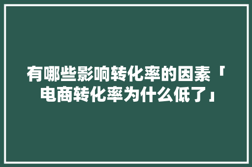 有哪些影响转化率的因素「电商转化率为什么低了」 有哪些影响转化率的因素「电商转化率为什么低了」 搜狗SEO