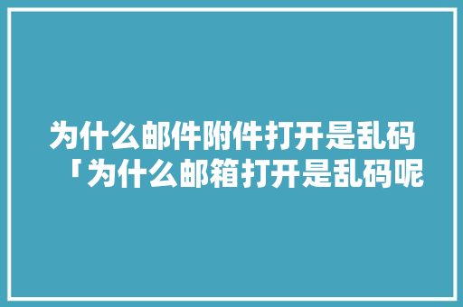 为什么邮件附件打开是乱码「为什么邮箱打开是乱码呢」 为什么邮件附件打开是乱码「为什么邮箱打开是乱码呢」 神马SEO