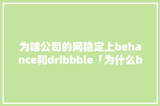 为啥公司的网稳定上behance和dribbble「为什么behance不能用了」 为啥公司的网稳定上behance和dribbble「为什么behance不能用了」 神马SEO
