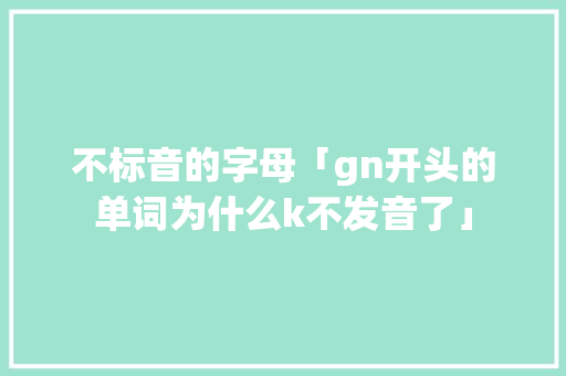 不标音的字母「gn开头的单词为什么k不发音了」 不标音的字母「gn开头的单词为什么k不发音了」 神马SEO
