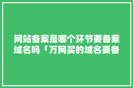 网站备案是哪个环节要备案域名吗「万网买的域名要备案吗」 网站备案是哪个环节要备案域名吗「万网买的域名要备案吗」 必应SEO