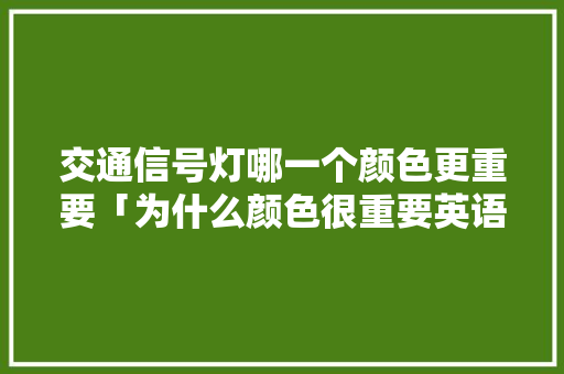 交通信号灯哪一个颜色更重要「为什么颜色很重要英语作文」 交通信号灯哪一个颜色更重要「为什么颜色很重要英语作文」 GoogleSEO