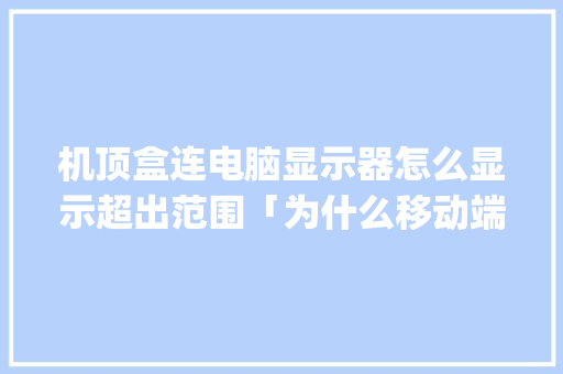 机顶盒连电脑显示器怎么显示超出范围「为什么移动端超出pc端原因不显示」 机顶盒连电脑显示器怎么显示超出范围「为什么移动端超出pc端原因不显示」 GoogleSEO