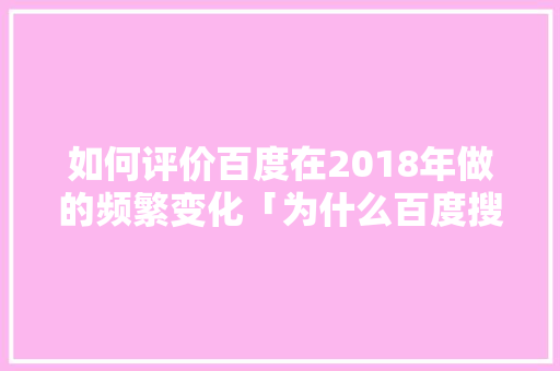 如何评价百度在2018年做的频繁变化「为什么百度搜索越来越不准」 如何评价百度在2018年做的频繁变化「为什么百度搜索越来越不准」 百度SEO