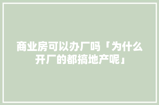 商业房可以办厂吗「为什么开厂的都搞地产呢」 商业房可以办厂吗「为什么开厂的都搞地产呢」 百度SEO