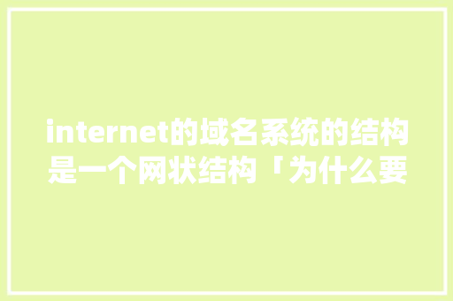 internet的域名系统的结构是一个网状结构「为什么要申请域名或者商标」 internet的域名系统的结构是一个网状结构「为什么要申请域名或者商标」 必应SEO