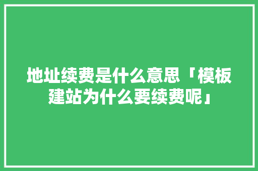 地址续费是什么意思「模板建站为什么要续费呢」 地址续费是什么意思「模板建站为什么要续费呢」 百度SEO