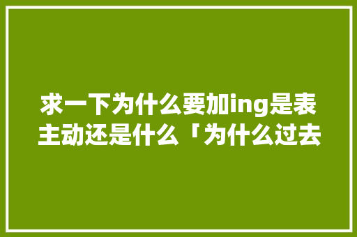 求一下为什么要加ing是表主动还是什么「为什么过去式后面加现在时」 求一下为什么要加ing是表主动还是什么「为什么过去式后面加现在时」 GoogleSEO