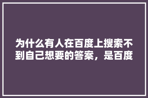 为什么有人在百度上搜索不到自己想要的答案,是百度的问题还是自己的问题「为什么百度无法搜索网页」 神马SEO 为什么有人在百度上搜索不到自己想要的答案,是百度的问题还是自己的问题「为什么百度无法搜索网页」 为什么有人在百度上搜索不到自己想要的答案,是百度的问题还是自己的问题「为什么百度无法搜索网页」 神马SEO