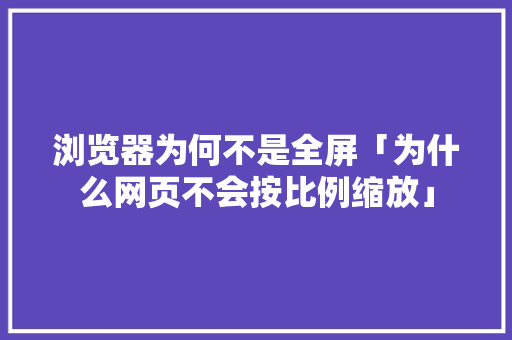 浏览器为何不是全屏「为什么网页不会按比例缩放」 浏览器为何不是全屏「为什么网页不会按比例缩放」 GoogleSEO