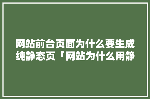 网站前台页面为什么要生成纯静态页「网站为什么用静态页面打开」 网站前台页面为什么要生成纯静态页「网站为什么用静态页面打开」 搜狗SEO