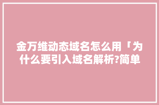 金万维动态域名怎么用「为什么要引入域名解析?简单叙述」 金万维动态域名怎么用「为什么要引入域名解析?简单叙述」 搜狗SEO