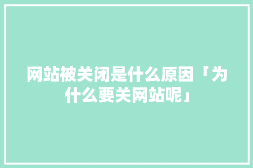 网站被关闭是什么原因「为什么要关网站呢」