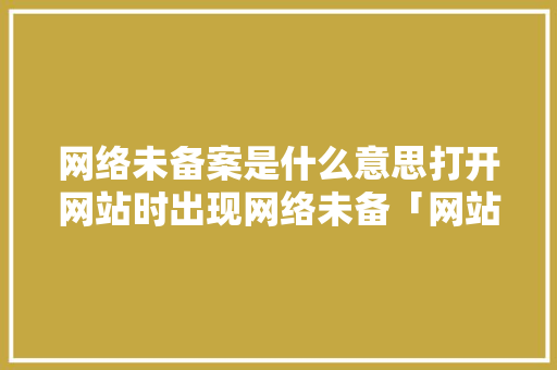 网络未备案是什么意思打开网站时出现网络未备「网站备案为什么要关站呢」 网络未备案是什么意思打开网站时出现网络未备「网站备案为什么要关站呢」 神马SEO