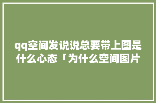 qq空间发说说总要带上图是什么心态「为什么空间图片那么模糊」 qq空间发说说总要带上图是什么心态「为什么空间图片那么模糊」 神马SEO
