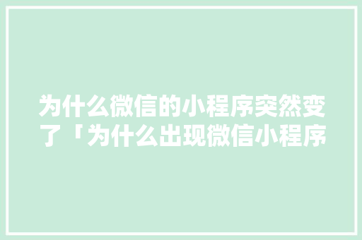 为什么微信的小程序突然变了「为什么出现微信小程序打不开」 为什么微信的小程序突然变了「为什么出现微信小程序打不开」 搜狗SEO