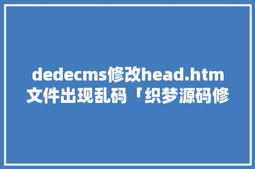 dedecms修改head.htm文件出现乱码「织梦源码修改方法」 dedecms修改head.htm文件出现乱码「织梦源码修改方法」 搜狗SEO