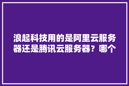 浪起科技用的是阿里云服务器还是腾讯云服务器？哪个好一点「阿里云青岛有公司吗」 浪起科技用的是阿里云服务器还是腾讯云服务器？哪个好一点「阿里云青岛有公司吗」 必应SEO