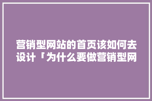 营销型网站的首页该如何去设计「为什么要做营销型网站呢」 营销型网站的首页该如何去设计「为什么要做营销型网站呢」 搜狗SEO