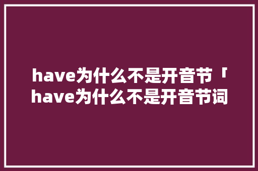 have为什么不是开音节「have为什么不是开音节词」 have为什么不是开音节「have为什么不是开音节词」 百度SEO