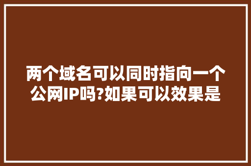 两个域名可以同时指向一个公网IP吗?如果可以效果是怎样的,是访问这两个域名都能访问到吗「为什么域名要多个域名」 两个域名可以同时指向一个公网IP吗?如果可以效果是怎样的,是访问这两个域名都能访问到吗「为什么域名要多个域名」 必应SEO