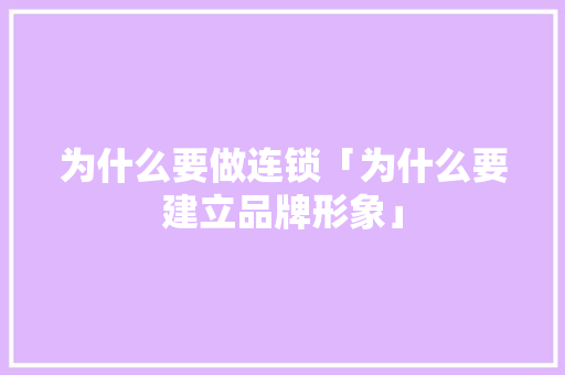 为什么要做连锁「为什么要建立品牌形象」 为什么要做连锁「为什么要建立品牌形象」 百度SEO
