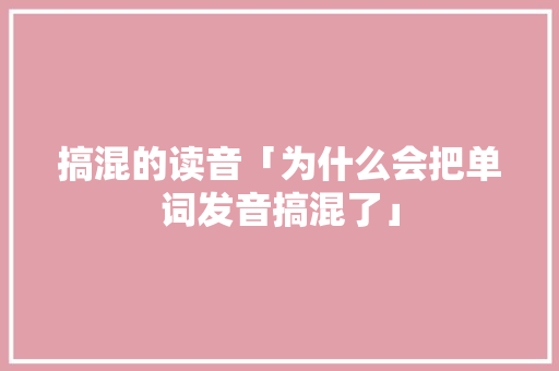 搞混的读音「为什么会把单词发音搞混了」 搞混的读音「为什么会把单词发音搞混了」 搜狗SEO