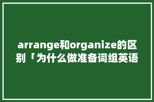 arrange和organize的区别「为什么做准备词组英语」 arrange和organize的区别「为什么做准备词组英语」 搜狗SEO
