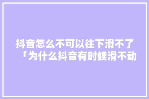 抖音怎么不可以往下滑不了「为什么抖音有时候滑不动」 抖音怎么不可以往下滑不了「为什么抖音有时候滑不动」 神马SEO