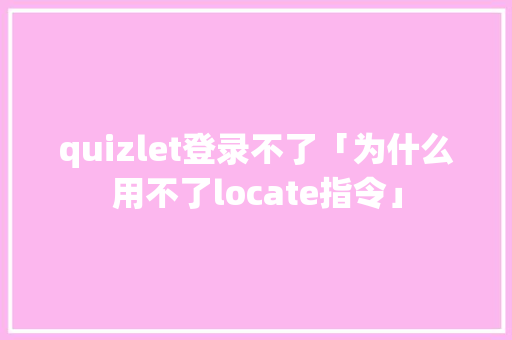 quizlet登录不了「为什么用不了locate指令」 quizlet登录不了「为什么用不了locate指令」 搜狗SEO