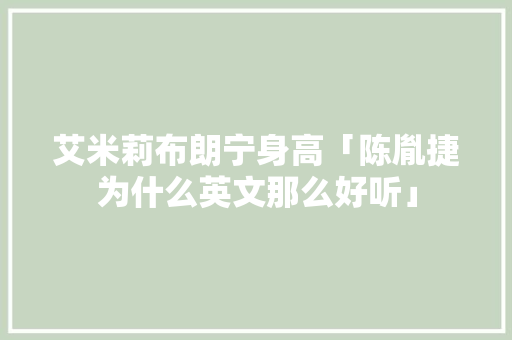 艾米莉布朗宁身高「陈胤捷为什么英文那么好听」 艾米莉布朗宁身高「陈胤捷为什么英文那么好听」 GoogleSEO