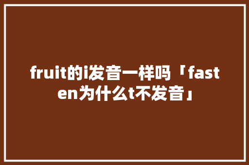 fruit的i发音一样吗「fasten为什么t不发音」 fruit的i发音一样吗「fasten为什么t不发音」 搜狗SEO