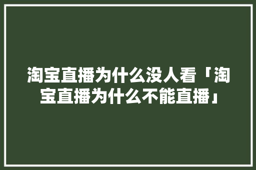 淘宝直播为什么没人看「淘宝直播为什么不能直播」 淘宝直播为什么没人看「淘宝直播为什么不能直播」 GoogleSEO