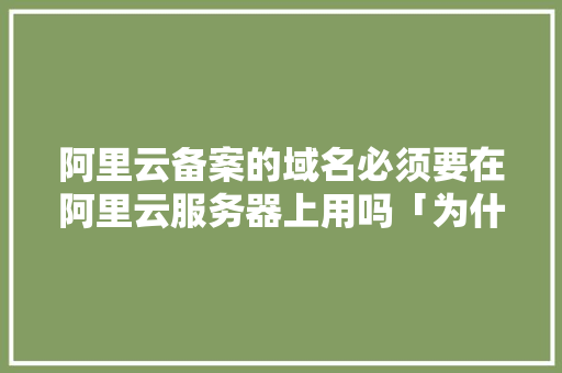 阿里云备案的域名必须要在阿里云服务器上用吗「为什么在阿里云备案的域名在腾讯云还得重新备案」 阿里云备案的域名必须要在阿里云服务器上用吗「为什么在阿里云备案的域名在腾讯云还得重新备案」 GoogleSEO