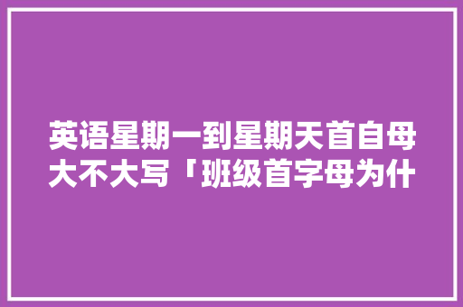 英语星期一到星期天首自母大不大写「班级首字母为什么大写不一样」 英语星期一到星期天首自母大不大写「班级首字母为什么大写不一样」 百度SEO