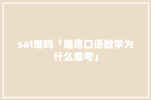 sat难吗「雅思口语数学为什么难考」 sat难吗「雅思口语数学为什么难考」 百度SEO
