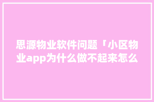 思源物业软件问题「小区物业app为什么做不起来怎么办呢」 思源物业软件问题「小区物业app为什么做不起来怎么办呢」 必应SEO