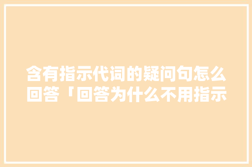 含有指示代词的疑问句怎么回答「回答为什么不用指示代词呢」