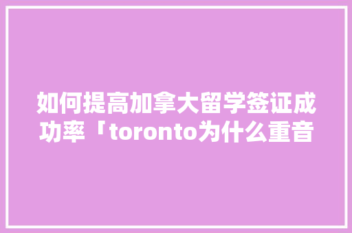 如何提高加拿大留学签证成功率「toronto为什么重音在第二个音节」 如何提高加拿大留学签证成功率「toronto为什么重音在第二个音节」 神马SEO