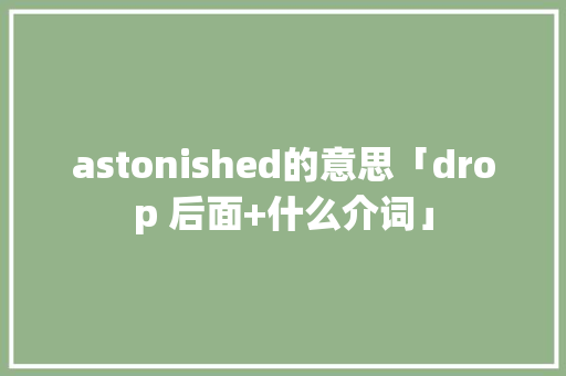 astonished的意思「drop 后面+什么介词」 astonished的意思「drop 后面+什么介词」 神马SEO