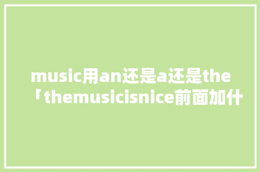 music用an还是a还是the「themusicisnice前面加什么」