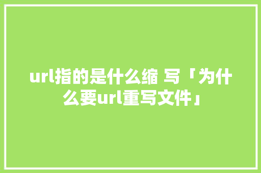 url指的是什么缩 写「为什么要url重写文件」 url指的是什么缩 写「为什么要url重写文件」 搜狗SEO