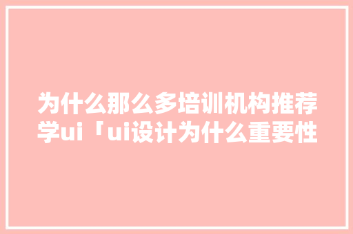 为什么那么多培训机构推荐学ui「ui设计为什么重要性那么高」 为什么那么多培训机构推荐学ui「ui设计为什么重要性那么高」 神马SEO