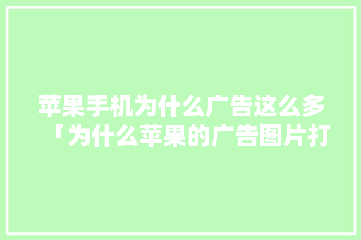 苹果手机为什么广告这么多「为什么苹果的广告图片打不开」 苹果手机为什么广告这么多「为什么苹果的广告图片打不开」 神马SEO